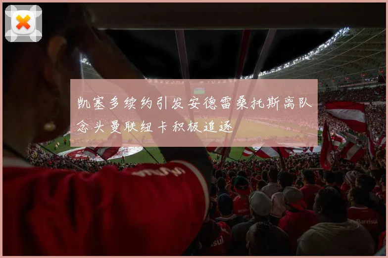 凯塞多续约引发安德雷桑托斯离队念头曼联纽卡积极追逐