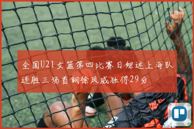 全国U21女篮第四比赛日综述上海队连胜三场首钢徐凤威独得29分