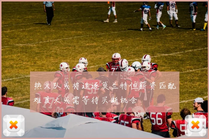 热火队或将追逐莫兰特但薪资匹配难度大或需等待买断机会