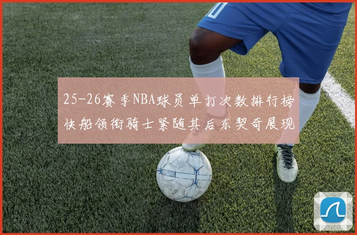 25-26赛季NBA球员单打次数排行榜快船领衔骑士紧随其后东契奇展现最高效率