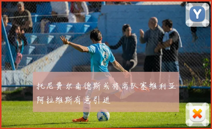 托尼费尔南德斯或将离队塞维利亚阿拉维斯有意引进