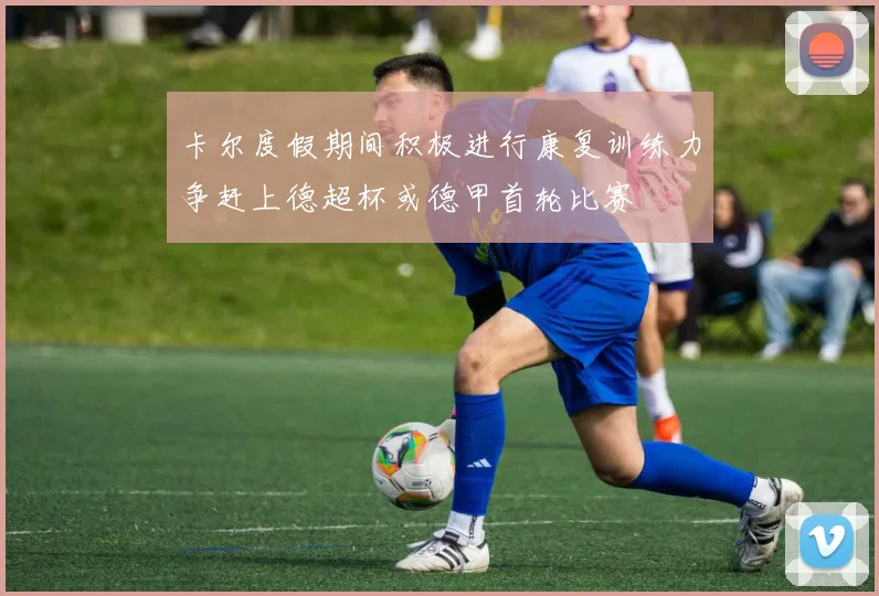 卡尔度假期间积极进行康复训练力争赶上德超杯或德甲首轮比赛