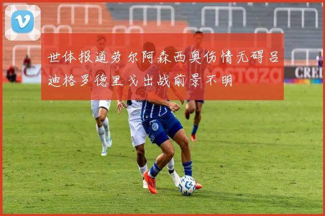 世体报道劳尔阿森西奥伤情无碍吕迪格罗德里戈出战前景不明