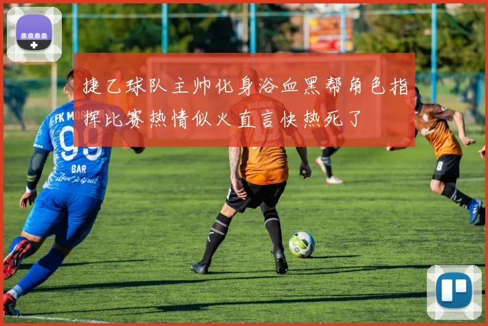 捷乙球队主帅化身浴血黑帮角色指挥比赛热情似火直言快热死了