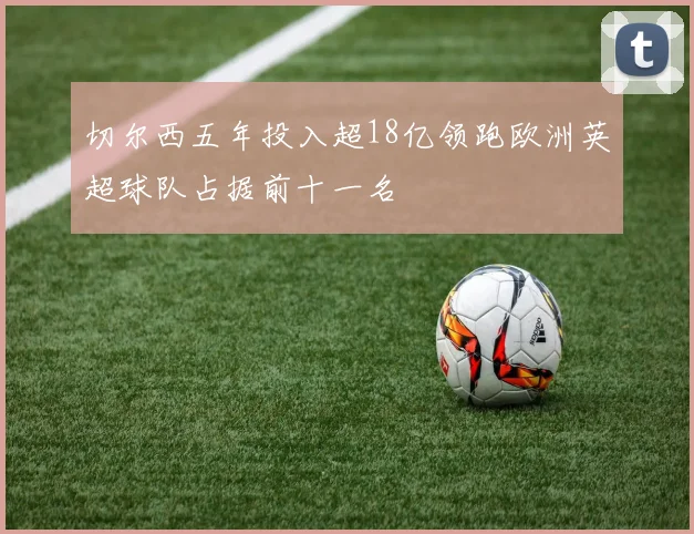 切尔西五年投入超18亿领跑欧洲英超球队占据前十一名