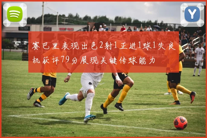 赛巴里表现出色2射1正进1球1失良机获评79分展现关键传球能力