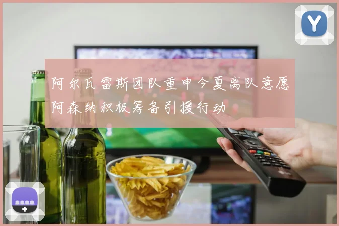 阿尔瓦雷斯团队重申今夏离队意愿阿森纳积极筹备引援行动