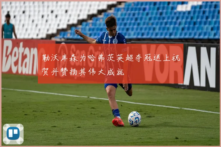 勒沃库森为哈弗茨英超夺冠送上祝贺并赞扬其伟大成就