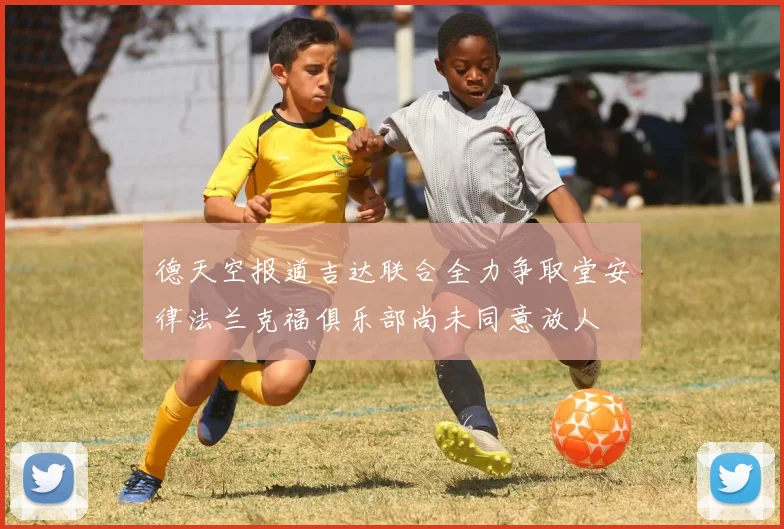 德天空报道吉达联合全力争取堂安律法兰克福俱乐部尚未同意放人