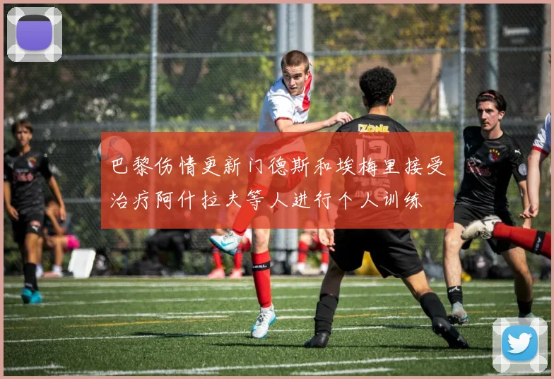 巴黎伤情更新门德斯和埃梅里接受治疗阿什拉夫等人进行个人训练