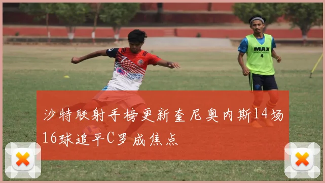 沙特联射手榜更新奎尼奥内斯14场16球追平C罗成焦点