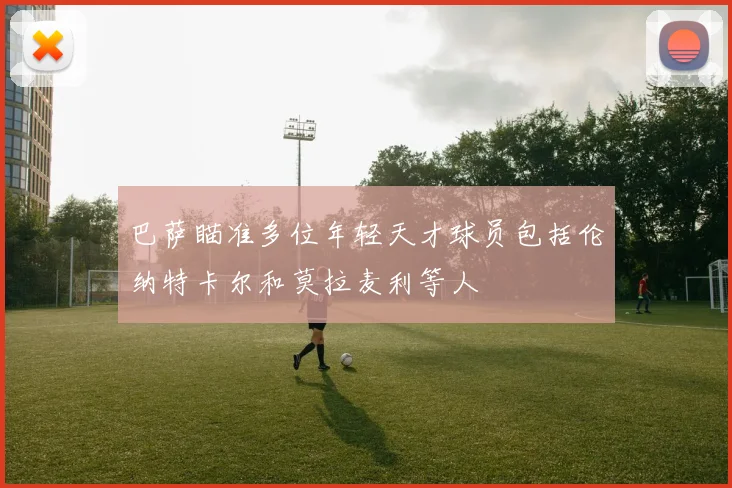 巴萨瞄准多位年轻天才球员包括伦纳特卡尔和莫拉麦利等人
