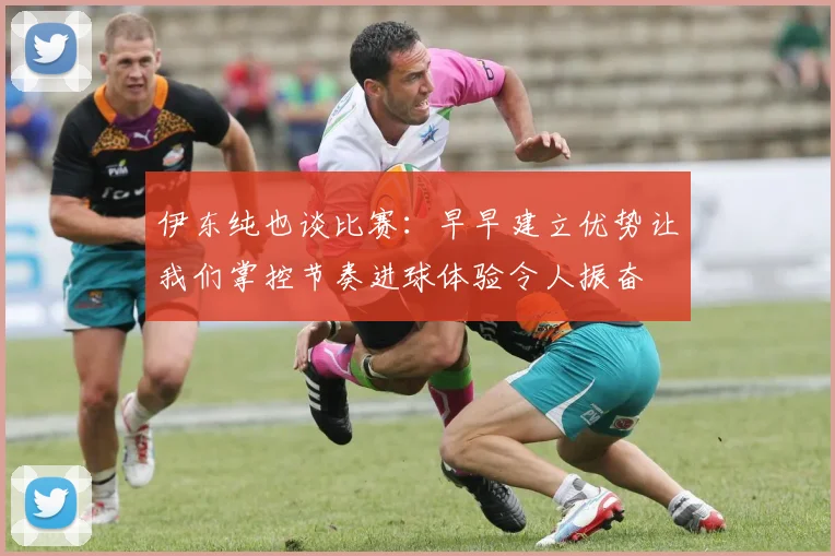伊东纯也谈比赛：早早建立优势让我们掌控节奏进球体验令人振奋