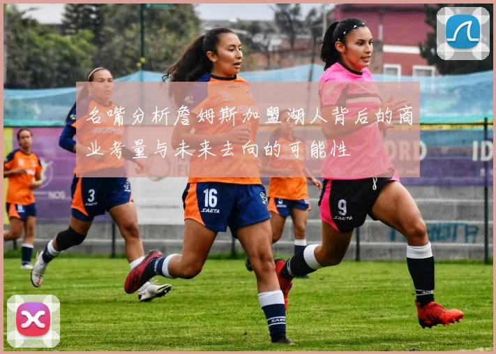 名嘴分析詹姆斯加盟湖人背后的商业考量与未来去向的可能性