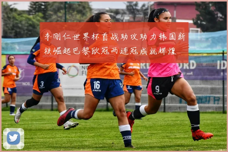 李刚仁世界杯首战助攻助力韩国新核崛起巴黎欧冠两连冠成就辉煌