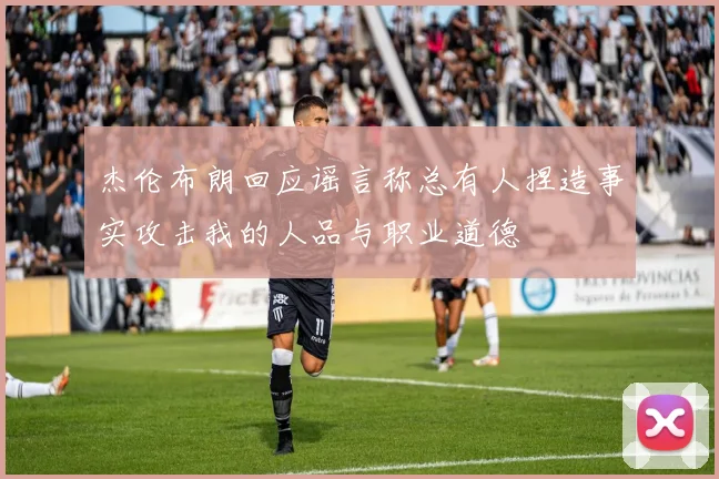 杰伦布朗回应谣言称总有人捏造事实攻击我的人品与职业道德