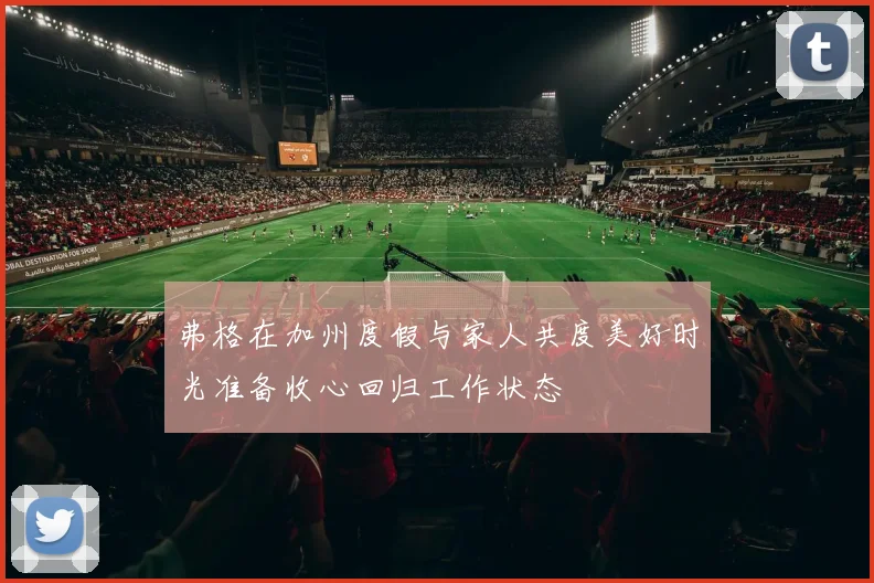 弗格在加州度假与家人共度美好时光准备收心回归工作状态