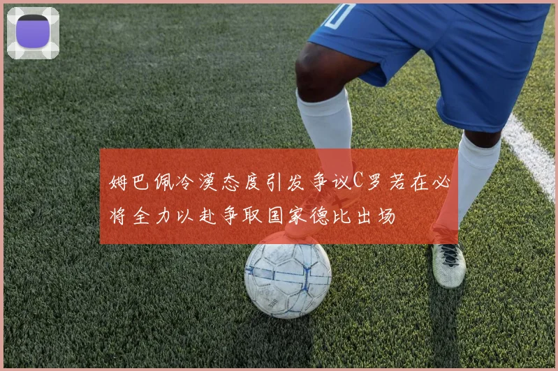 姆巴佩冷漠态度引发争议C罗若在必将全力以赴争取国家德比出场