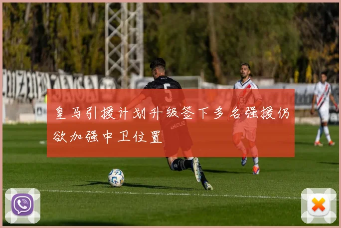 皇马引援计划升级签下多名强援仍欲加强中卫位置