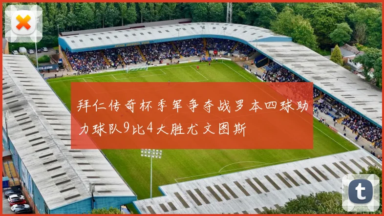 拜仁传奇杯季军争夺战罗本四球助力球队9比4大胜尤文图斯
