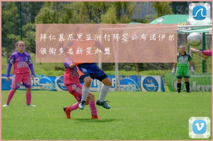 拜仁慕尼黑亚洲行阵容公布诺伊尔领衔多名新星加盟