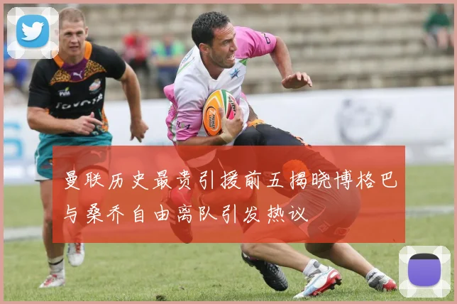 曼联历史最贵引援前五揭晓博格巴与桑乔自由离队引发热议