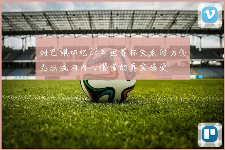 姆巴佩回忆22年世界杯失利时为何无法流泪内心懵懂的真实感受