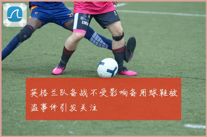 英格兰队备战不受影响备用球鞋被盗事件引发关注