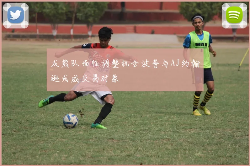 灰熊队面临调整机会波普与AJ约翰逊或成交易对象