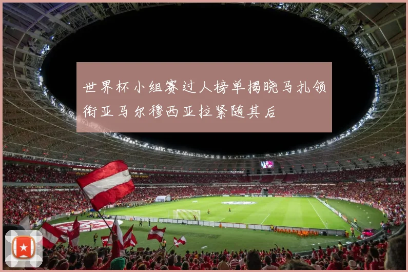 世界杯小组赛过人榜单揭晓马扎领衔亚马尔穆西亚拉紧随其后